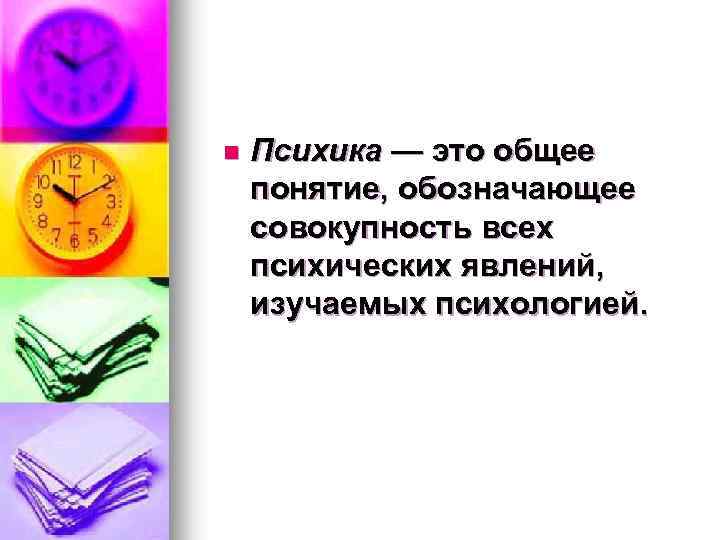 n Психика — это общее понятие, обозначающее совокупность всех психических явлений, изучаемых психологией. 