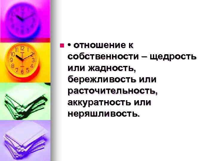 n • отношение к собственности – щедрость или жадность, бережливость или расточительность, аккуратность или