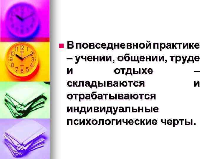 n В повседневной практике – учении, общении, труде и отдыхе – складываются и отрабатываются