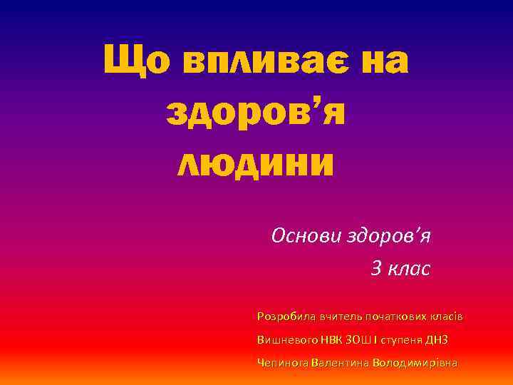 Що впливає на здоров’я людини Основи здоров’я 3 клас Розробила вчитель початкових класів Вишневого