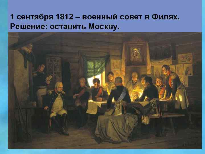1 сентября 1812 – военный совет в Филях. Решение: оставить Москву. 