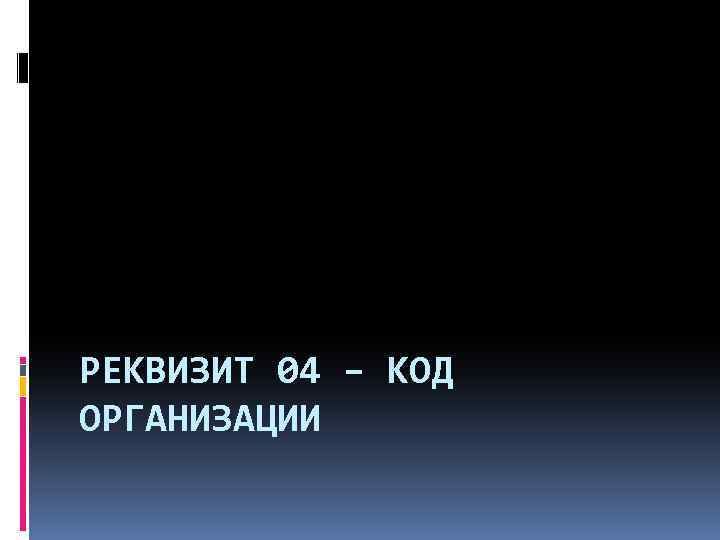 РЕКВИЗИТ 04 – КОД ОРГАНИЗАЦИИ 