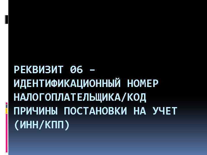 РЕКВИЗИТ 06 – ИДЕНТИФИКАЦИОННЫЙ НОМЕР НАЛОГОПЛАТЕЛЬЩИКА/КОД ПРИЧИНЫ ПОСТАНОВКИ НА УЧЕТ (ИНН/КПП) 