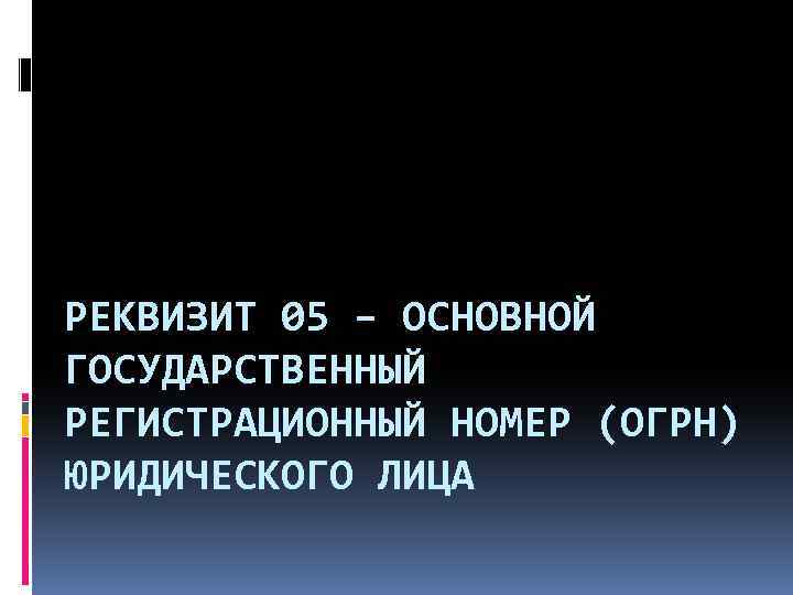 РЕКВИЗИТ 05 – ОСНОВНОЙ ГОСУДАРСТВЕННЫЙ РЕГИСТРАЦИОННЫЙ НОМЕР (ОГРН) ЮРИДИЧЕСКОГО ЛИЦА 