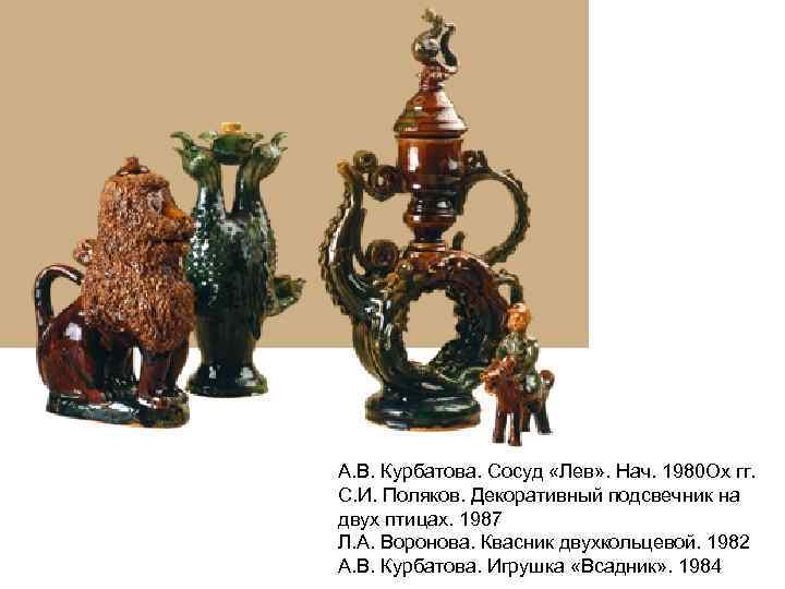 А. В. Курбатова. Сосуд «Лев» . Нач. 1980 Ox гг. С. И. Поляков. Декоративный