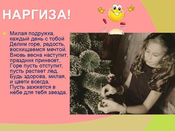 НАРГИЗА! Милая подружка, каждый день с тобой Делим горе, радость, восхищаемся мечтой. Вновь весна