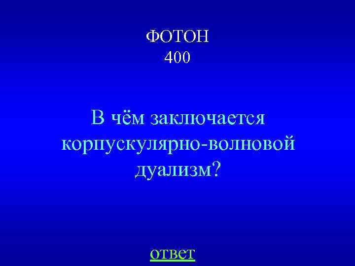 ФОТОН 400 В чём заключается корпускулярно-волновой дуализм? ответ 