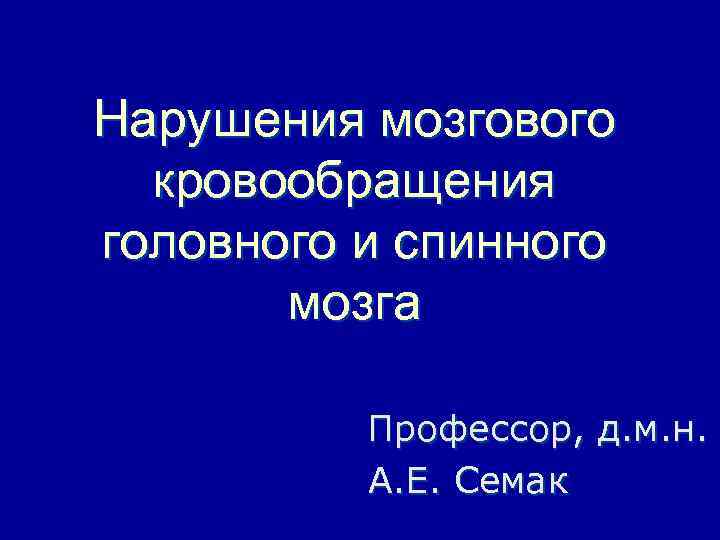 Нарушения мозгового кровообращения головного и спинного мозга Профессор, д. м. н. А. Е. Семак