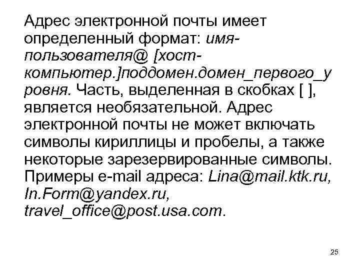 Адрес электронной почты имеет определенный формат: имяпользователя@ [хосткомпьютер. ]поддомен_первого_у ровня. Часть, выделенная в скобках