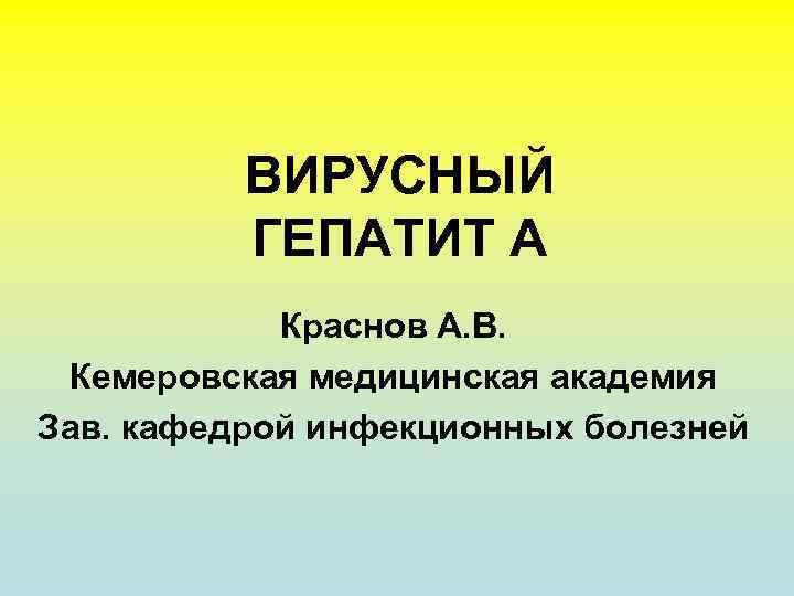 ВИРУСНЫЙ ГЕПАТИТ А Краснов А. В. Кемеровская медицинская академия Зав. кафедрой инфекционных болезней 