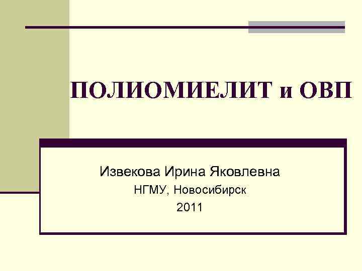 ПОЛИОМИЕЛИТ и ОВП Извекова Ирина Яковлевна НГМУ, Новосибирск 2011 