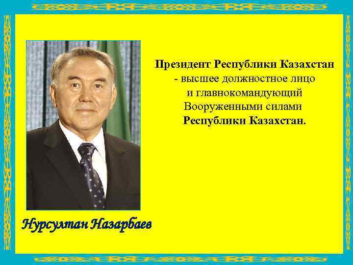 Президент Республики Казахстан - высшее должностное лицо и главнокомандующий Вооруженными силами Республики Казахстан. Нурсултан