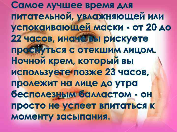 Самое лучшее время для питательной, увлажняющей или успокаивающей маски - от 20 до 22