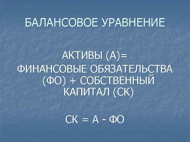БАЛАНСОВОЕ УРАВНЕНИЕ АКТИВЫ (А)= ФИНАНСОВЫЕ ОБЯЗАТЕЛЬСТВА (ФО) + СОБСТВЕННЫЙ КАПИТАЛ (СК) СК = А