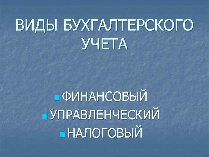 ВИДЫ БУХГАЛТЕРСКОГО УЧЕТА n ФИНАНСОВЫЙ n УПРАВЛЕНЧЕСКИЙ n НАЛОГОВЫЙ 