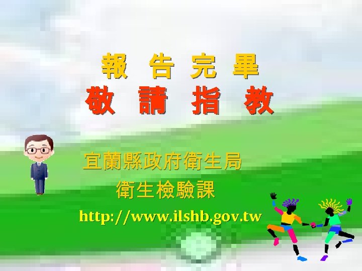 報 告 完 畢 敬 請 指 教 宜蘭縣政府衛生局 衛生檢驗課 http: //www. ilshb. gov.