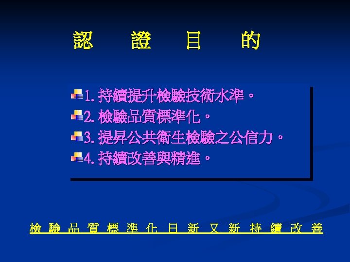 認 證 目 的 1. 持續提升檢驗技術水準。 2. 檢驗品質標準化。 3. 提昇公共衛生檢驗之公信力。 4. 持續改善與精進。 檢 驗