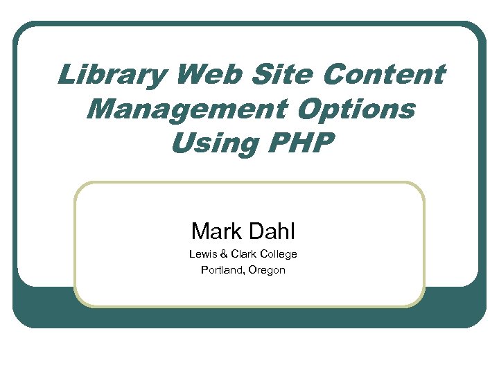 Library Web Site Content Management Options Using PHP Mark Dahl Lewis & Clark College