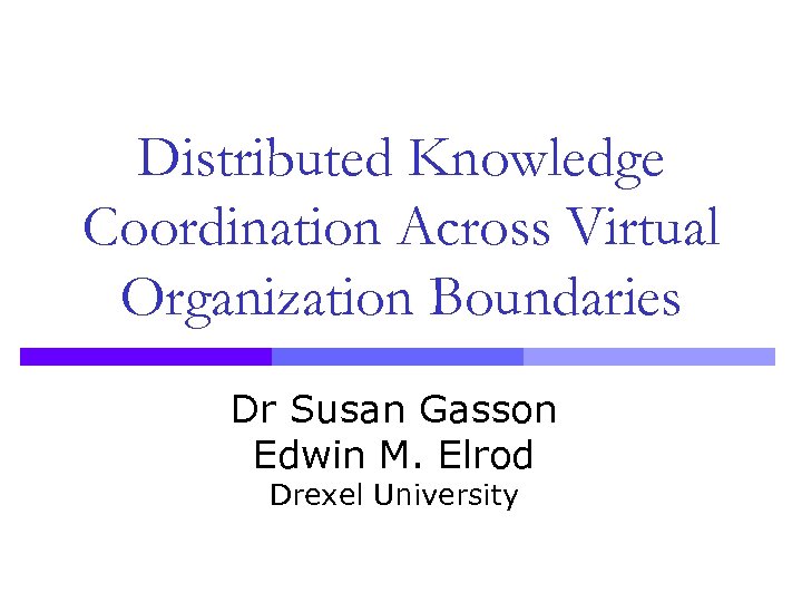 Distributed Knowledge Coordination Across Virtual Organization Boundaries Dr Susan Gasson Edwin M. Elrod Drexel