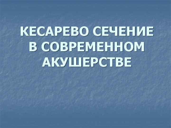 КЕСАРЕВО СЕЧЕНИЕ В СОВРЕМЕННОМ АКУШЕРСТВЕ 
