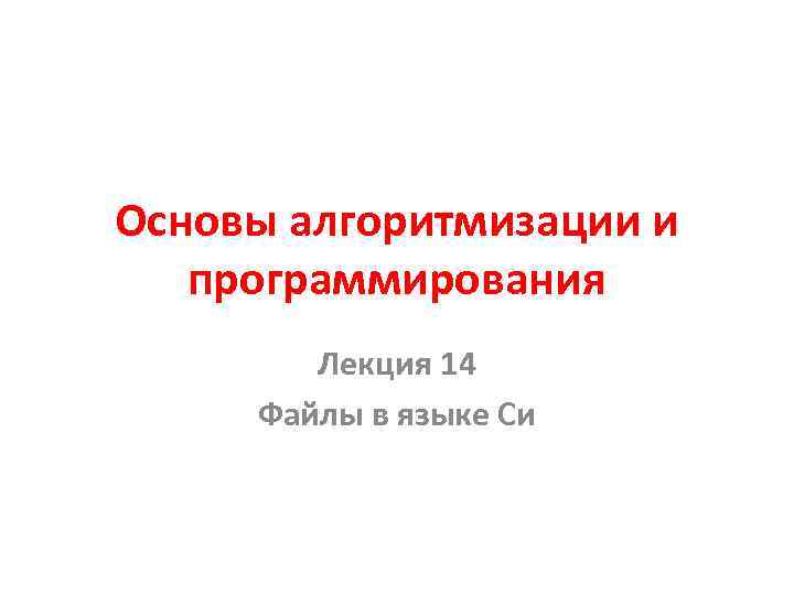 Основы алгоритмизации и программирования Лекция 14 Файлы в языке Си 