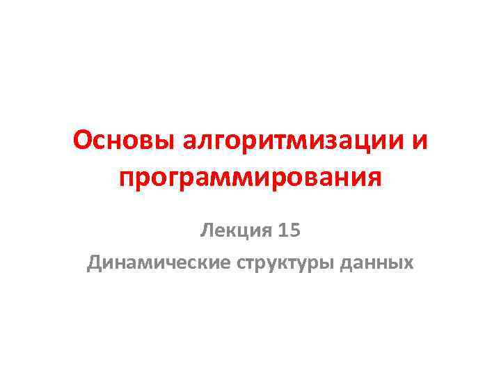 Основы алгоритмизации и программирования Лекция 15 Динамические структуры данных 