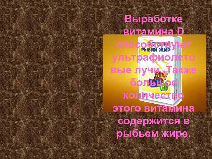 Выработке витамина D способствуют ультрафиолето вые лучи. Также большое количество этого витамина содержится в