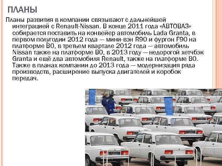 ПЛАНЫ Планы развития в компании связывают с дальнейшей интеграцией с Renault-Nissan. В конце 2011