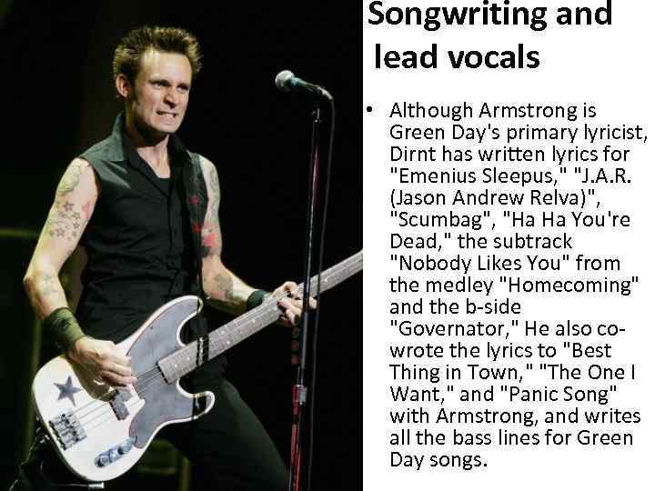 Songwriting and lead vocals • Although Armstrong is Green Day's primary lyricist, Dirnt has