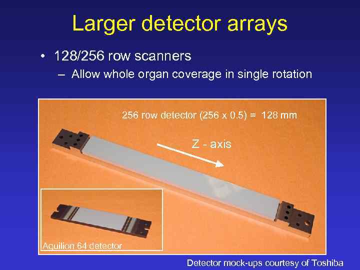 Larger detector arrays • 128/256 row scanners – Allow whole organ coverage in single