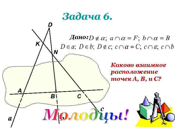 Задача 6. D Дано: K N Каково взаимное расположение точек А, В, и С?