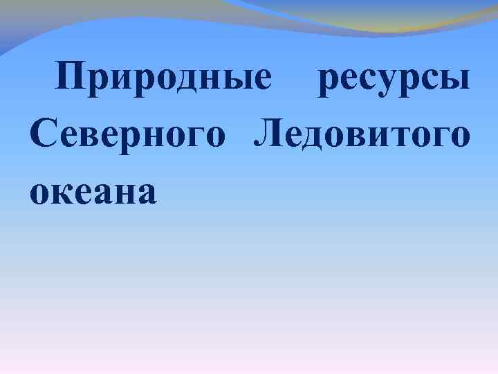 Северный ресурсы. Природные ресурсы Северного Ледовитого океана. Природные богатства Северного Ледовитого океана. Другие природные ресурсы Северного Ледовитого океана. Богатства Северного Ледовитого океана.