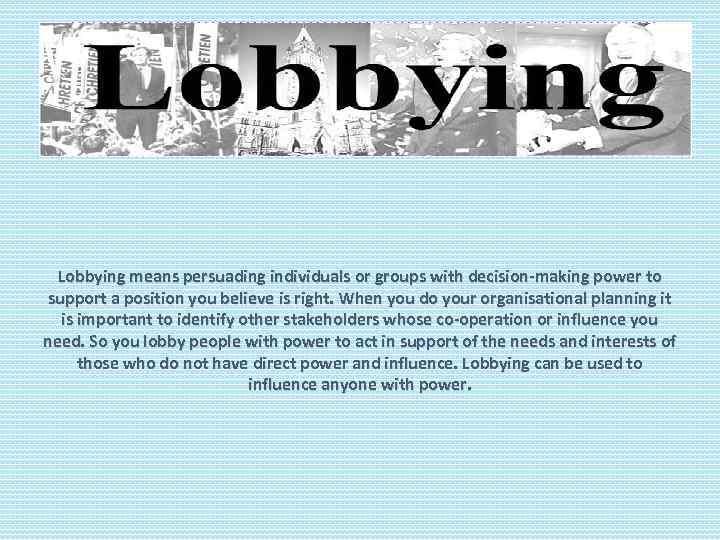 Lobbying means persuading individuals or groups with decision-making power to support a position you