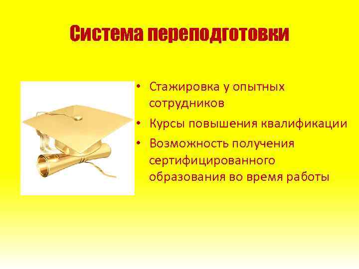 Система переподготовки • Стажировка у опытных сотрудников • Курсы повышения квалификации • Возможность получения