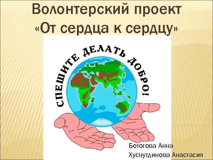 Волонтерский проект «От сердца к сердцу» Ботогова Анна Хуснутдинова Анастасия 