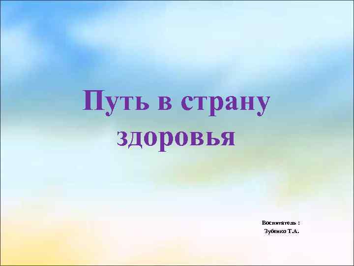 Путь в страну здоровья Воспитатель : Зубенко Т. А. 