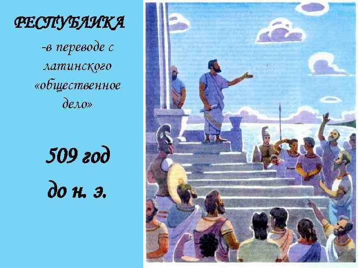 РЕСПУБЛИКА -в переводе с латинского «общественное дело» 509 год до н. э. 
