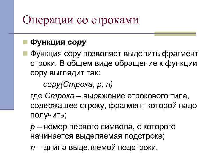 Операции со строками n Функция сору позволяет выделить фрагмент строки. В общем виде обращение