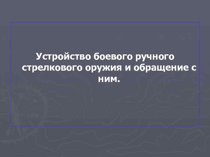 Устройство боевого ручного стрелкового оружия и обращение с ним. 