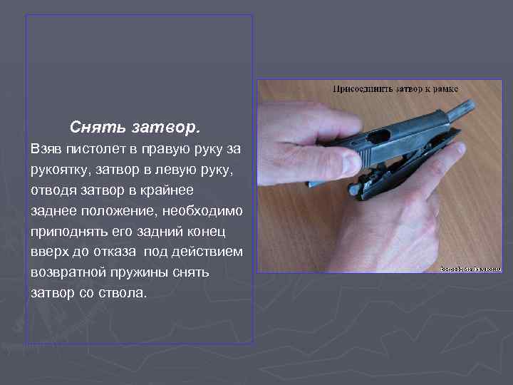 Снять затвор. Взяв пистолет в правую руку за рукоятку, затвор в левую руку, отводя
