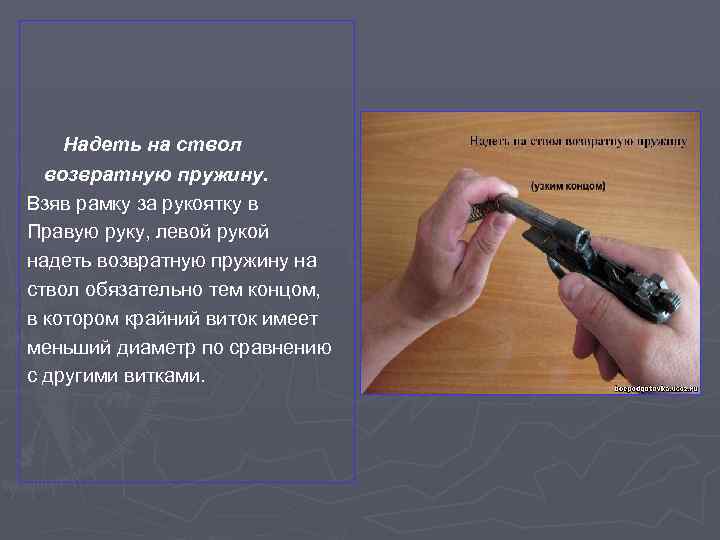 Надеть на ствол возвратную пружину. Взяв рамку за рукоятку в Правую руку, левой рукой