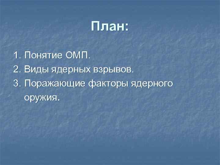 План: 1. Понятие ОМП. 2. Виды ядерных взрывов. 3. Поражающие факторы ядерного оружия. 