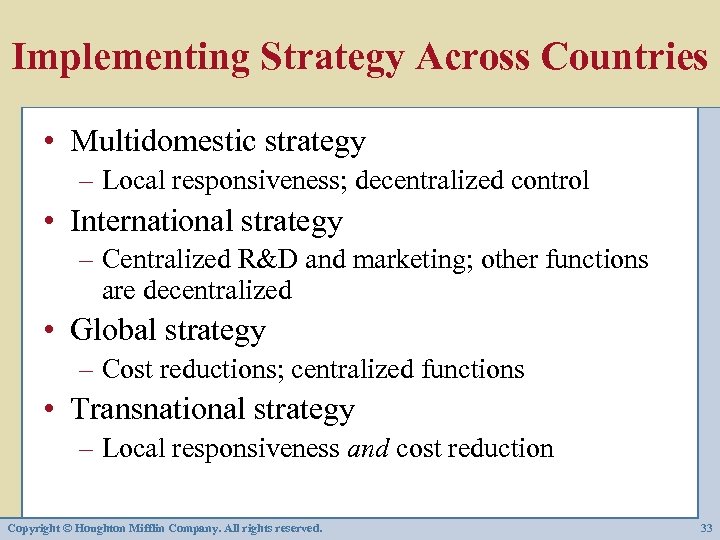 Implementing Strategy Across Countries • Multidomestic strategy – Local responsiveness; decentralized control • International