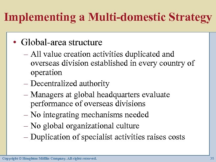 Implementing a Multi-domestic Strategy • Global-area structure – All value creation activities duplicated and