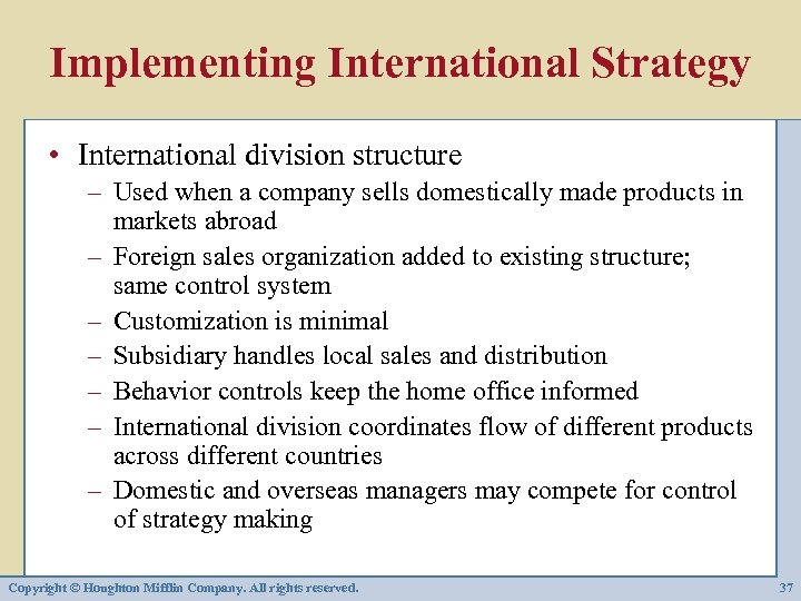 Implementing International Strategy • International division structure – Used when a company sells domestically