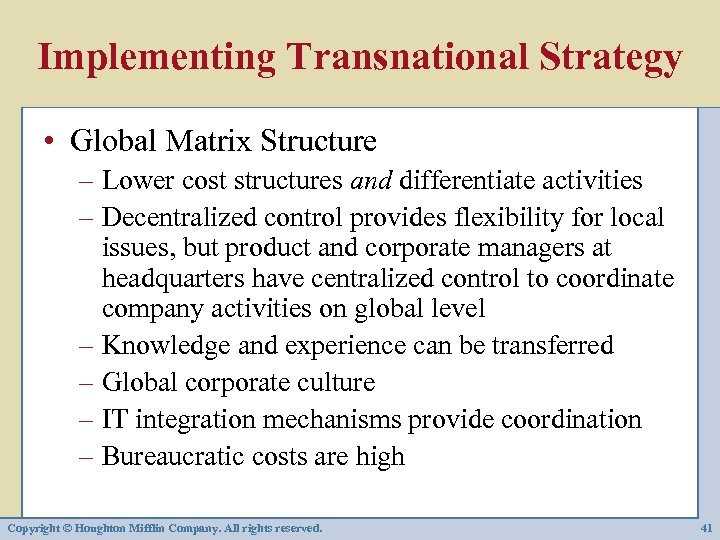 Implementing Transnational Strategy • Global Matrix Structure – Lower cost structures and differentiate activities