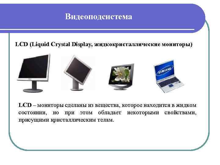 Видеоподсистема LCD (Liquid Crystal Display, жидкокристаллические мониторы) LCD – мониторы сделаны из вещества, которое