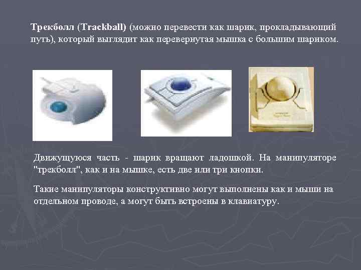 Трекболл (Trackball) (можно перевести как шарик, прокладывающий путь), который выглядит как перевернутая мышка с