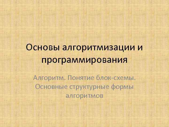Основы алгоритмизации и программирования Алгоритм. Понятие блок-схемы. Основные структурные формы алгоритмов 