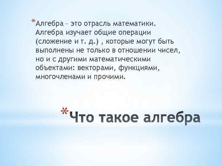 *Алгебра – это отрасль математики. Алгебра изучает общие операции (сложение и т. д. )